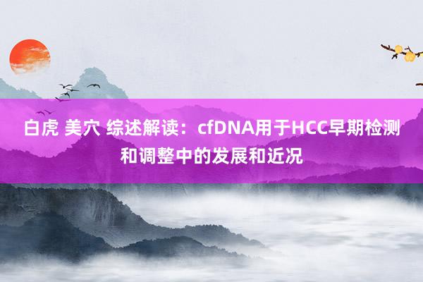 白虎 美穴 综述解读：cfDNA用于HCC早期检测和调整中的发展和近况