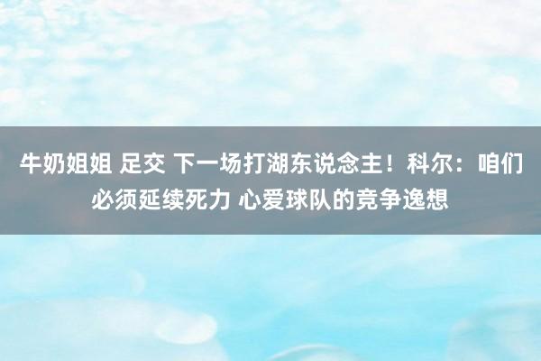 牛奶姐姐 足交 下一场打湖东说念主！科尔：咱们必须延续死力 心爱球队的竞争逸想