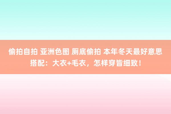 偷拍自拍 亚洲色图 厕底偷拍 本年冬天最好意思搭配：大衣+毛衣，怎样穿皆细致！