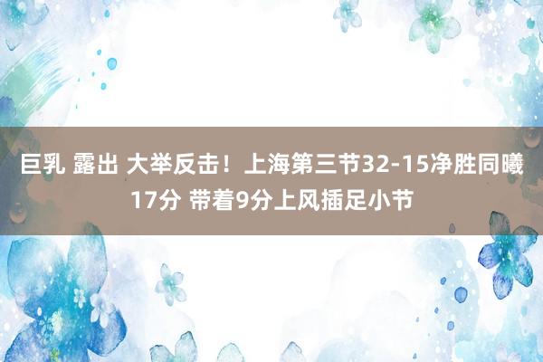 巨乳 露出 大举反击！上海第三节32-15净胜同曦17分 带着9分上风插足小节