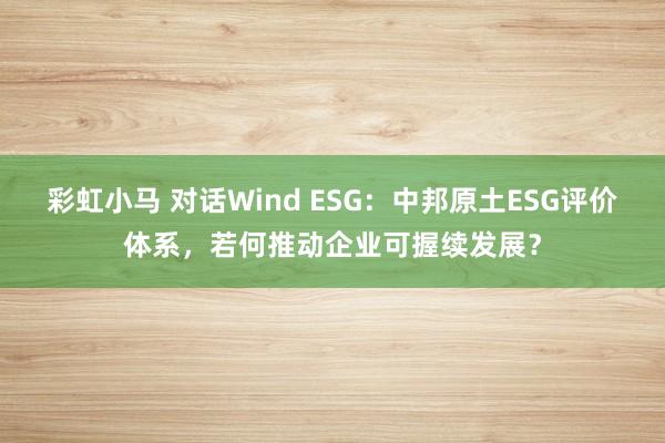 彩虹小马 对话Wind ESG：中邦原土ESG评价体系，若何推动企业可握续发展？