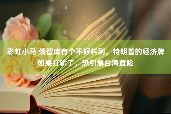 彩虹小马 俄智库有个不好料到，特朗普的经济牌如果打输了，恐引爆台海危险