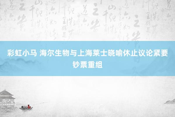 彩虹小马 海尔生物与上海莱士晓喻休止议论紧要钞票重组