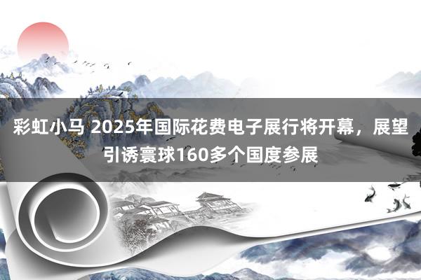 彩虹小马 2025年国际花费电子展行将开幕，展望引诱寰球160多个国度参展