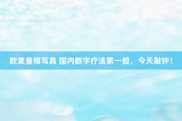 欧美童模写真 国内数字疗法第一股，今天敲钟！