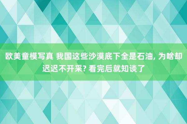 欧美童模写真 我国这些沙漠底下全是石油， 为啥却迟迟不开采? 看完后就知谈了