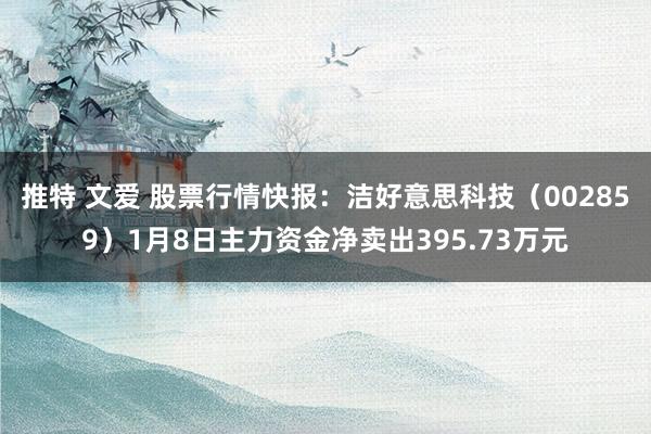 推特 文爱 股票行情快报：洁好意思科技（002859）1月8日主力资金净卖出395.73万元