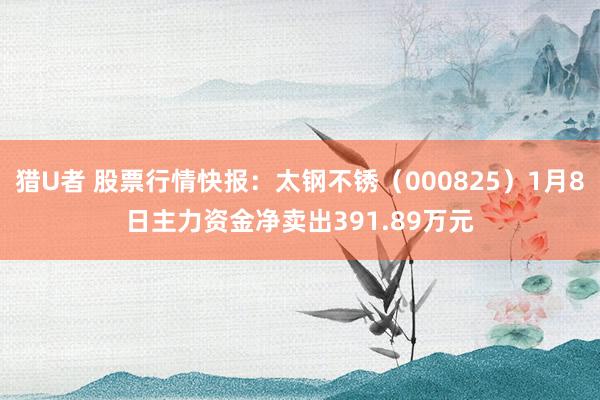 猎U者 股票行情快报：太钢不锈（000825）1月8日主力资金净卖出391.89万元