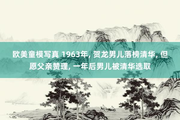 欧美童模写真 1963年， 贺龙男儿落榜清华， 但愿父亲赞理， 一年后男儿被清华选取