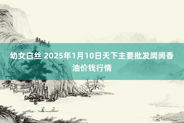 幼女白丝 2025年1月10日天下主要批发阛阓香油价钱行情