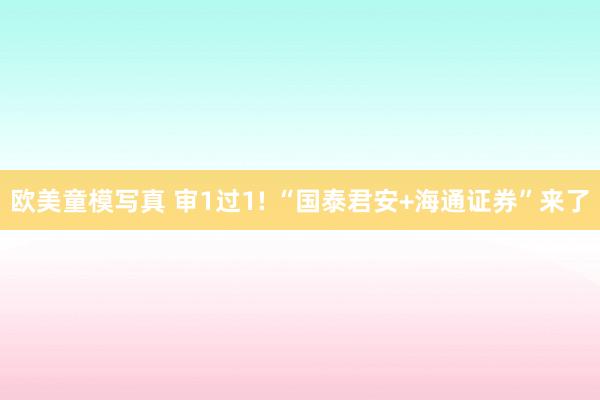 欧美童模写真 审1过1! “国泰君安+海通证券”来了