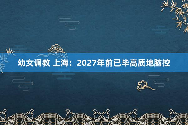 幼女调教 上海：2027年前已毕高质地脑控