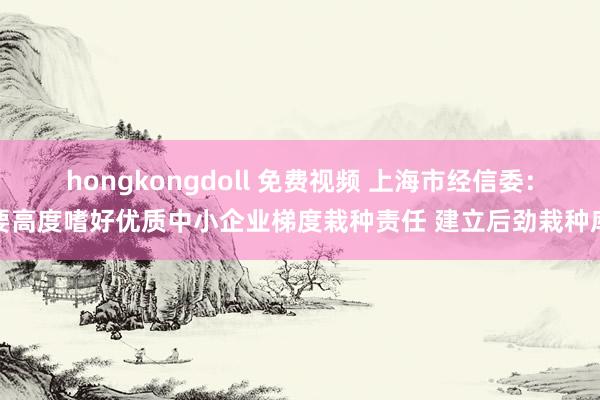 hongkongdoll 免费视频 上海市经信委：要高度嗜好优质中小企业梯度栽种责任 建立后劲栽种库