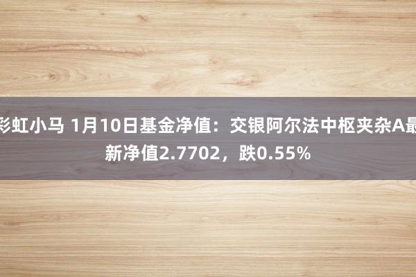 彩虹小马 1月10日基金净值：交银阿尔法中枢夹杂A最新净值2.7702，跌0.55%