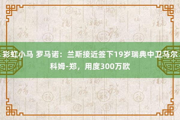 彩虹小马 罗马诺：兰斯接近签下19岁瑞典中卫马尔科姆-郑，用度300万欧