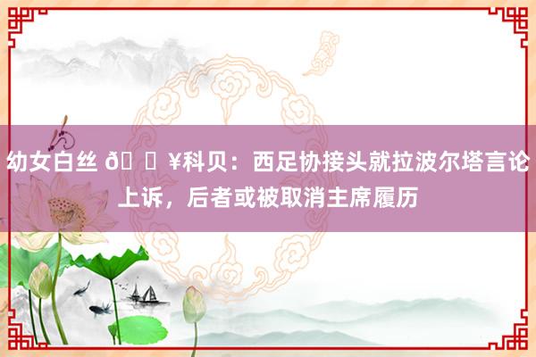 幼女白丝 💥科贝：西足协接头就拉波尔塔言论上诉，后者或被取消主席履历