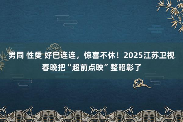 男同 性愛 好巳连连，惊喜不休！2025江苏卫视春晚把“超前点映”整昭彰了