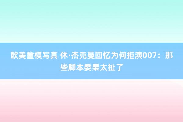 欧美童模写真 休·杰克曼回忆为何拒演007：那些脚本委果太扯了