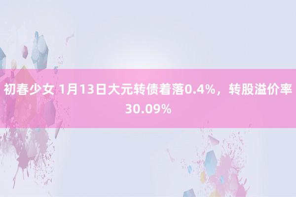 初春少女 1月13日大元转债着落0.4%，转股溢价率30.09%