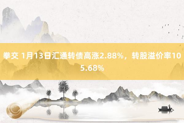 拳交 1月13日汇通转债高涨2.88%，转股溢价率105.68%