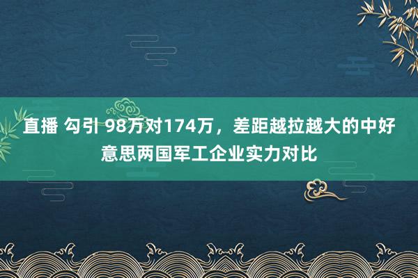 直播 勾引 98万对174万，差距越拉越大的中好意思两国军工企业实力对比