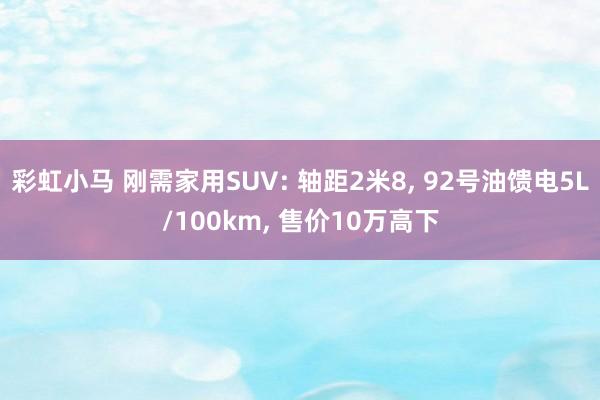 彩虹小马 刚需家用SUV: 轴距2米8， 92号油馈电5L/100km， 售价10万高下