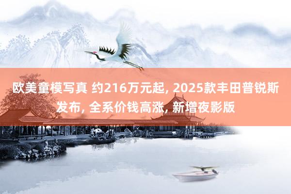 欧美童模写真 约216万元起， 2025款丰田普锐斯发布， 全系价钱高涨， 新增夜影版