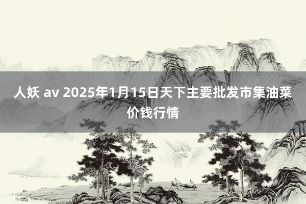 人妖 av 2025年1月15日天下主要批发市集油菜价钱行情