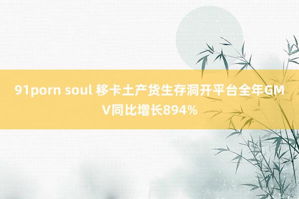 91porn soul 移卡土产货生存洞开平台全年GMV同比增长894%