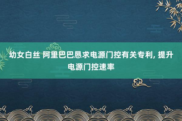 幼女白丝 阿里巴巴恳求电源门控有关专利， 提升电源门控速率