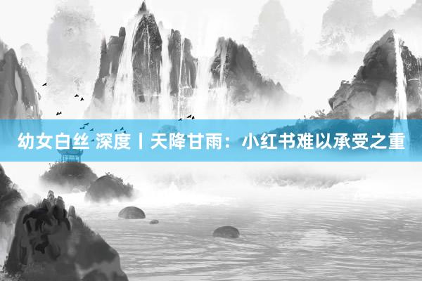 幼女白丝 深度丨天降甘雨：小红书难以承受之重