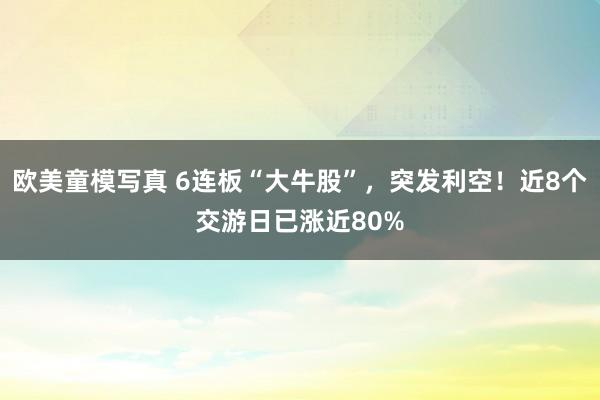 欧美童模写真 6连板“大牛股”，突发利空！近8个交游日已涨近80%