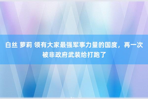 白丝 萝莉 领有大家最强军事力量的国度，再一次被非政府武装给打跑了