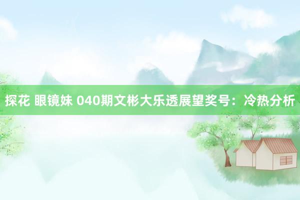 探花 眼镜妹 040期文彬大乐透展望奖号：冷热分析