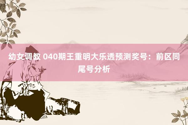 幼女调教 040期王重明大乐透预测奖号：前区同尾号分析