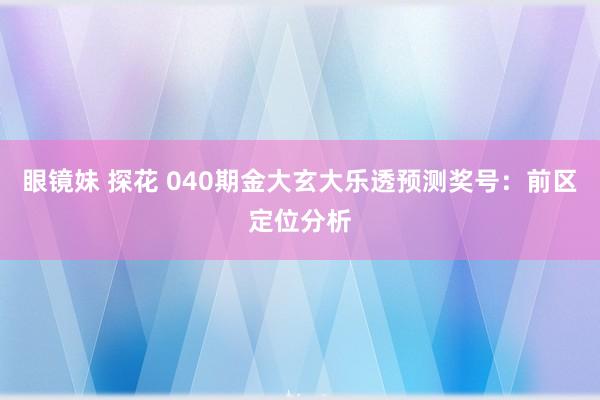 眼镜妹 探花 040期金大玄大乐透预测奖号：前区定位分析
